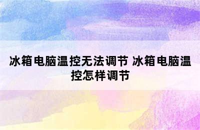 冰箱电脑温控无法调节 冰箱电脑温控怎样调节